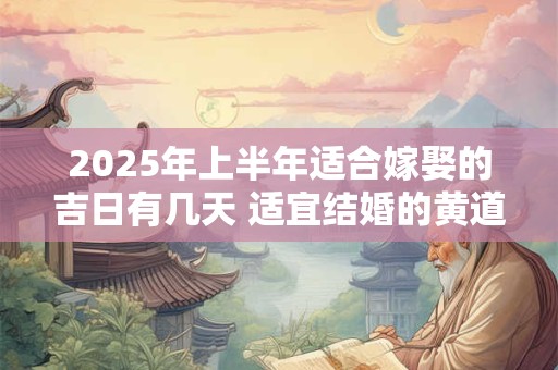 详细阅读:2025年上半年适合嫁娶的吉日有几天 适宜结婚的黄道吉日 2025年上半年适合嫁娶的吉日有几天 适宜结婚的黄道吉日