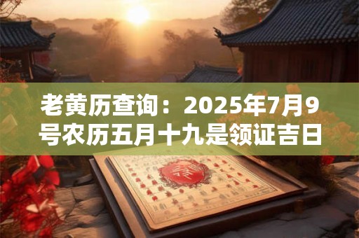 老黄历查询：2025年7月9号农历五月十九是领证吉日吗