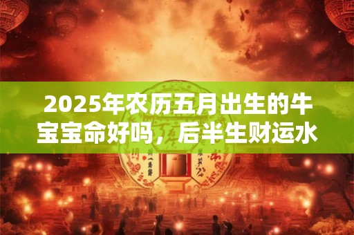 2025年农历五月出生的牛宝宝命好吗，后半生财运水涨船高