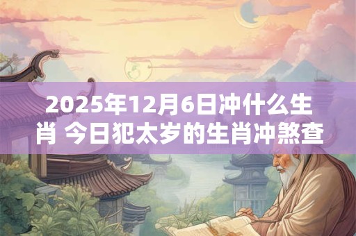 2025年12月6日冲什么生肖 今日犯太岁的生肖冲煞查询：