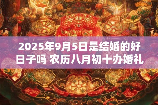 2025年9月5日是结婚的好日子吗 农历八月初十办婚礼怎么样