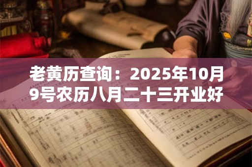 老黄历查询：2025年10月9号农历八月二十三开业好吗