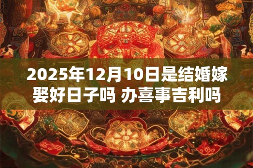 2025年12月10日是结婚嫁娶好日子吗 办喜事吉利吗 2025年12月10日是结婚嫁娶好日子吗 办喜事吉利吗