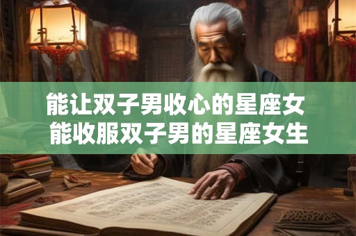 能让双子男收心的星座女 能收服双子男的星座女生