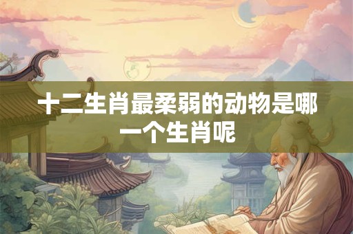 十二生肖最柔弱的动物是哪一个生肖呢