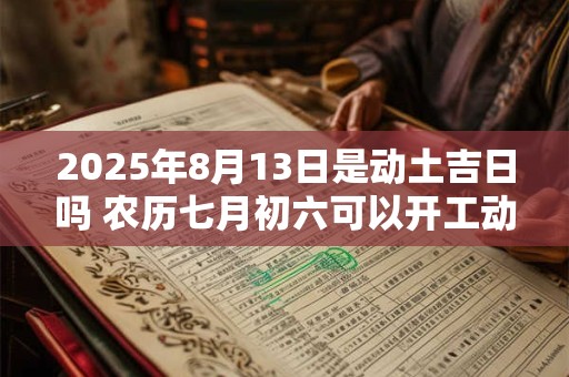 2025年8月13日是动土吉日吗 农历七月初六可以开工动土吗