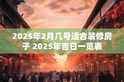2025年2月几号适合装修房子 2025年吉日一览表