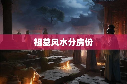 祖墓风水分房份 祖墓风水分房份