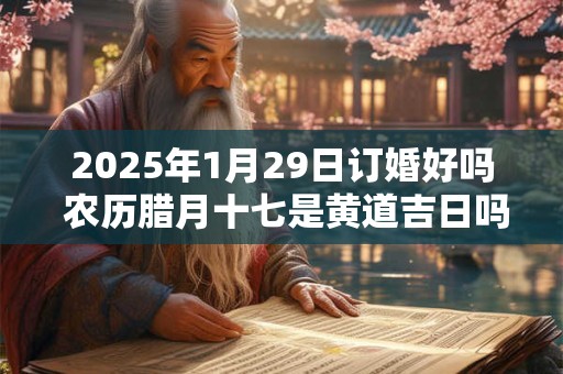 2025年1月29日订婚好吗 农历腊月十七是黄道吉日吗