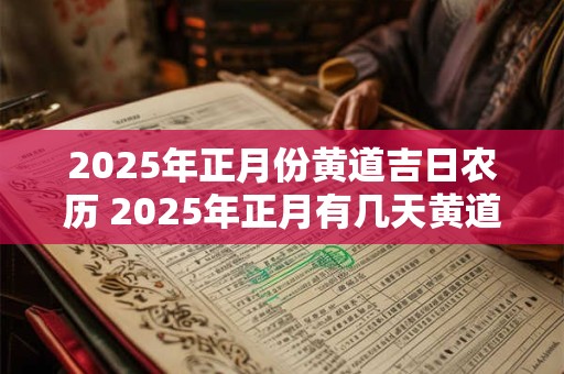 2025年正月份黄道吉日农历 2025年正月有几天黄道吉日