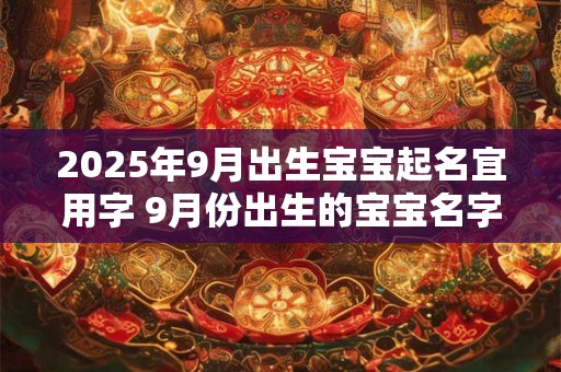 2025年9月出生宝宝起名宜用字 9月份出生的宝宝名字大全 2025年9月出生宝宝起名宜用字 9月份出生的宝宝名字大全