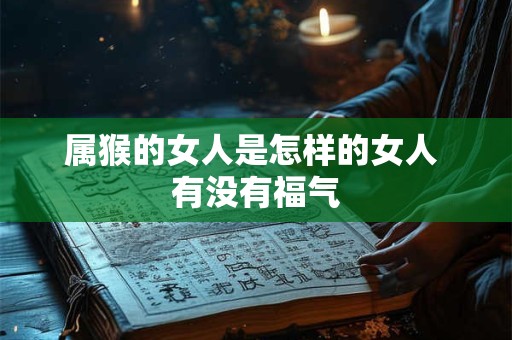 属猴的女人是怎样的女人 有没有福气 属猴的女人是怎样的女人 有没有福气