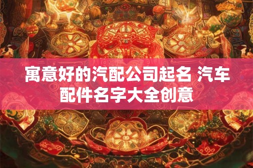 寓意好的汽配公司起名 汽车配件名字大全创意