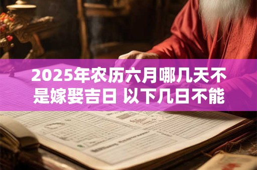 2025年农历六月哪几天不是嫁娶吉日 以下几日不能嫁女儿