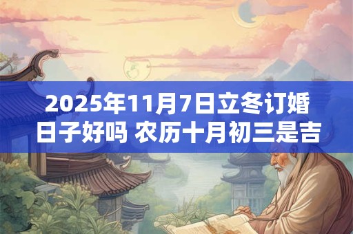 2025年11月7日立冬订婚日子好吗 农历十月初三是吉日吗
