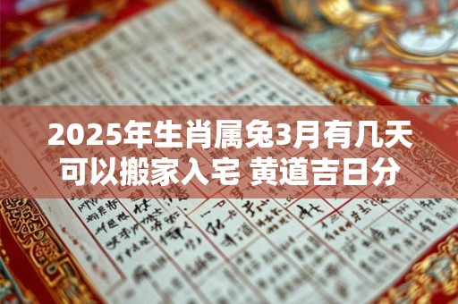 2025年生肖属兔3月有几天可以搬家入宅 黄道吉日分析