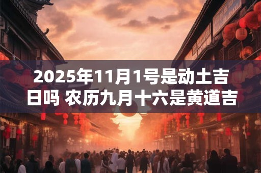 2025年11月1号是动土吉日吗 农历九月十六是黄道吉日吗