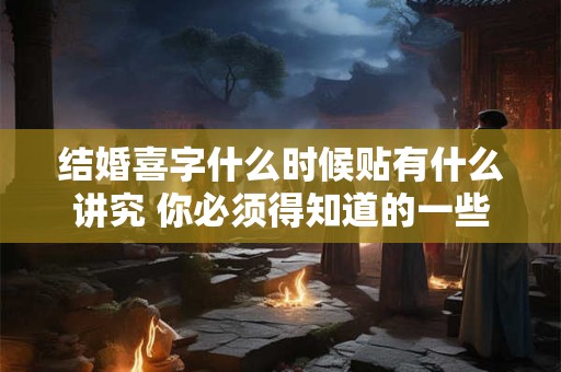 结婚喜字什么时候贴有什么讲究 你必须得知道的一些东西