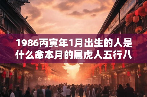 1986丙寅年1月出生的人是什么命本月的属虎人五行八字查询