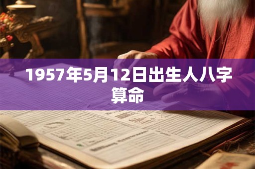 1957年5月12日出生人八字算命 1957年5月12日出生人八字算命