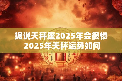 据说天秤座2025年会很惨 2025年天秤运势如何