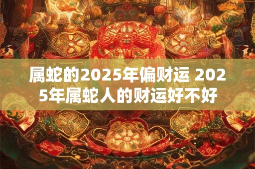 属蛇的2025年偏财运 2025年属蛇人的财运好不好