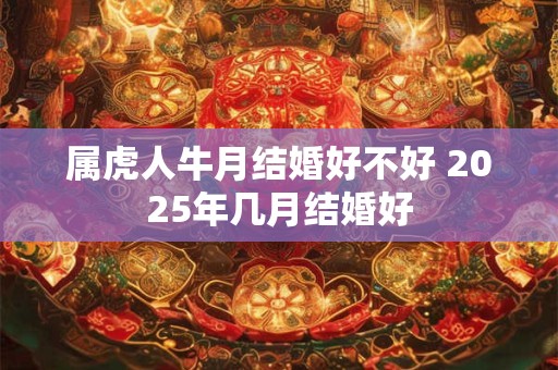 属虎人牛月结婚好不好 2025年几月结婚好