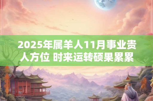 2025年属羊人11月事业贵人方位 时来运转硕果累累