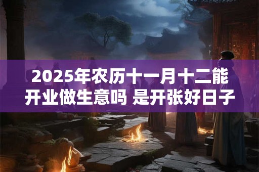 2025年农历十一月十二能开业做生意吗 是开张好日子吗