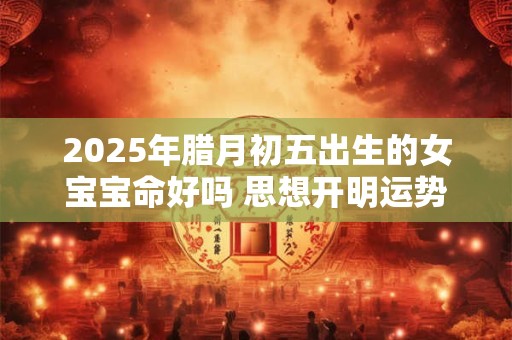 2025年腊月初五出生的女宝宝命好吗 思想开明运势平稳