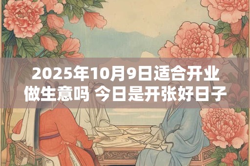 2025年10月9日适合开业做生意吗 今日是开张好日子吗