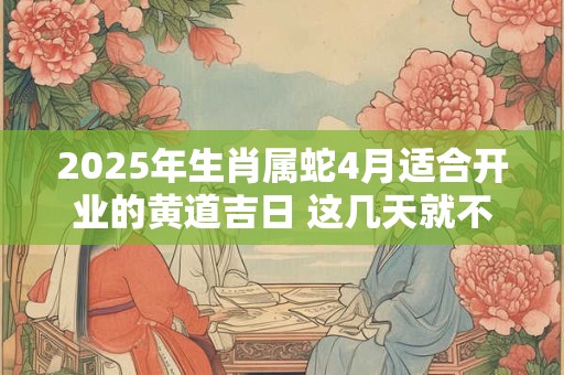 2025年生肖属蛇4月适合开业的黄道吉日 这几天就不错