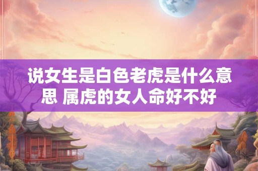 说女生是白色老虎是什么意思 属虎的女人命好不好