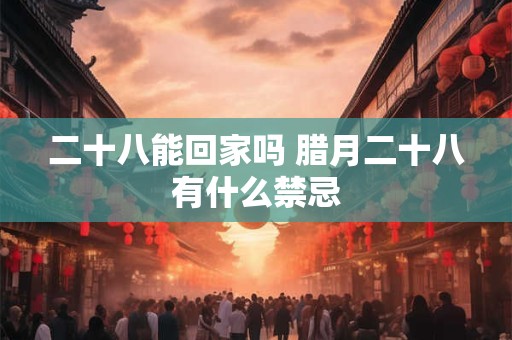 二十八能回家吗 腊月二十八有什么禁忌 二十八能回家吗 腊月二十八有什么禁忌