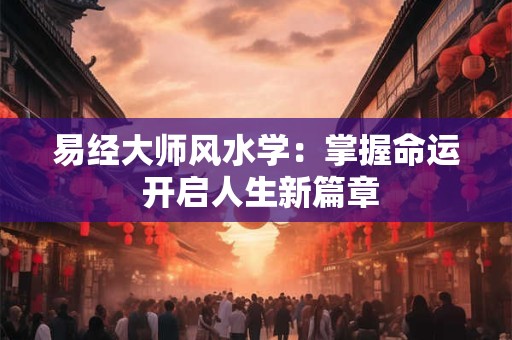 易经大师风水学：掌握命运 开启人生新篇章