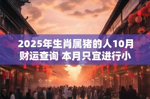 2025年生肖属猪的人10月财运查询 本月只宜进行小规模投资