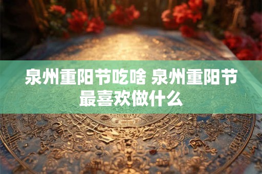 泉州重阳节吃啥 泉州重阳节最喜欢做什么 泉州重阳节吃啥 泉州重阳节最喜欢做什么