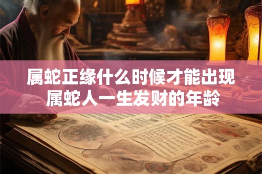 属蛇正缘什么时候才能出现 属蛇人一生发财的年龄 属蛇正缘什么时候才能出现 属蛇人一生发财的年龄