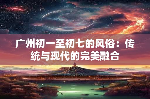 广州初一至初七的风俗：传统与现代的完美融合