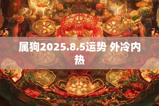 属狗2025.8.5运势 外冷内热