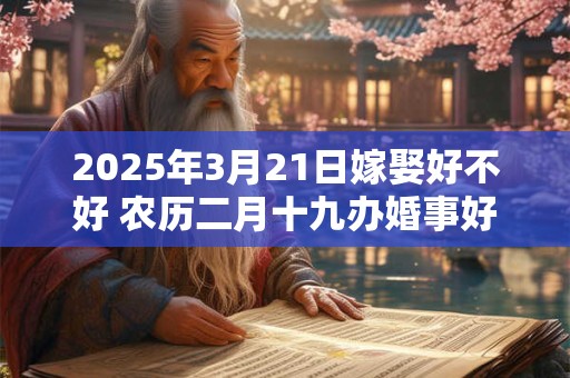 2025年3月21日嫁娶好不好 农历二月十九办婚事好吗