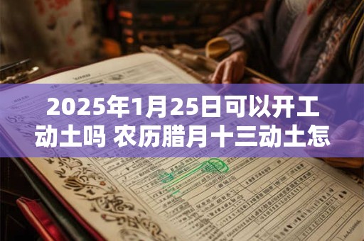 2025年1月25日可以开工动土吗 农历腊月十三动土怎么样