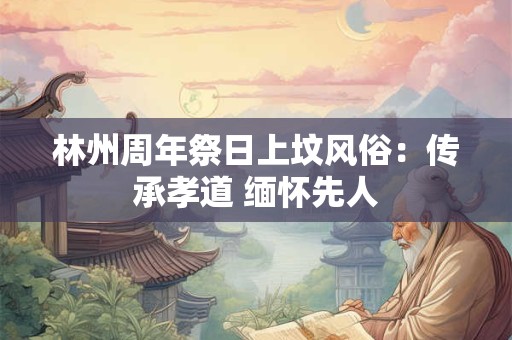 林州周年祭日上坟风俗：传承孝道 缅怀先人