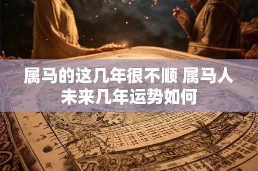 属马的这几年很不顺 属马人未来几年运势如何