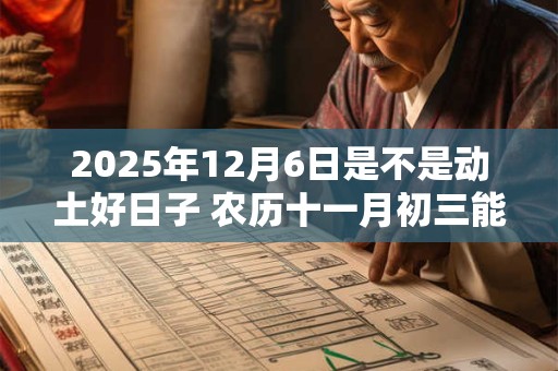 2025年12月6日是不是动土好日子 农历十一月初三能动土吗