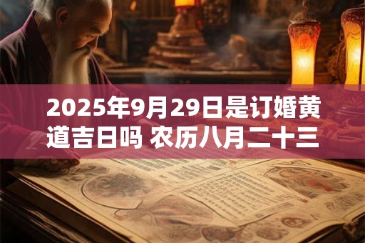 2025年9月29日是订婚黄道吉日吗 农历八月二十三日子好吗