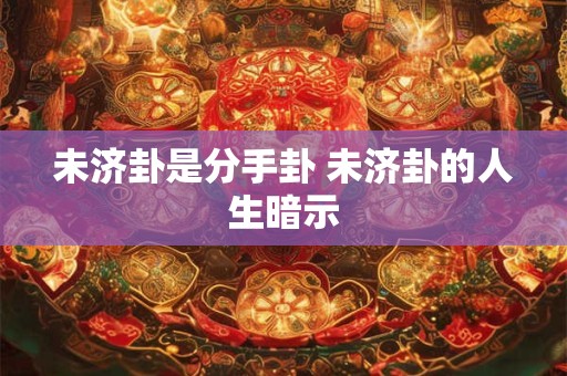 未济卦是分手卦 未济卦的人生暗示 未济卦是分手卦 未济卦的人生暗示