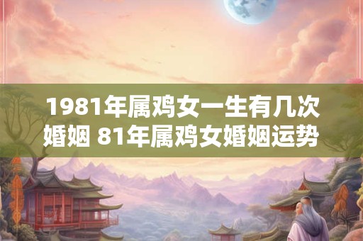 1981年属鸡女一生有几次婚姻 81年属鸡女婚姻运势