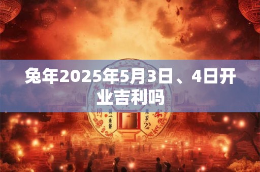 兔年2026年5月3日、4日开业吉利吗 兔年2026年5月3日、4日开业吉利吗