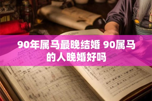 90年属马最晚结婚 90属马的人晚婚好吗